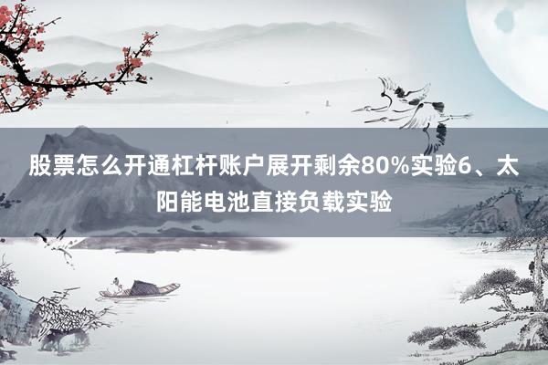 股票怎么开通杠杆账户展开剩余80%实验6、太阳能电池直接负载实验