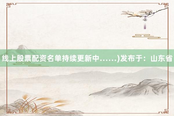 线上股票配资名单持续更新中……)发布于：山东省