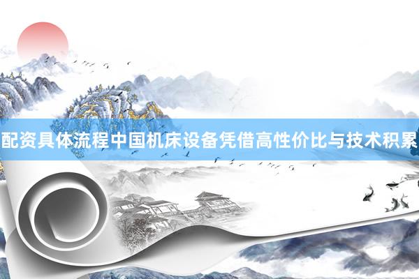 配资具体流程中国机床设备凭借高性价比与技术积累