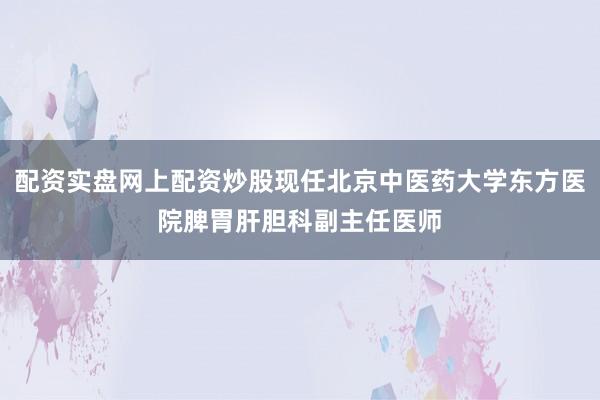 配资实盘网上配资炒股现任北京中医药大学东方医院脾胃肝胆科副主任医师