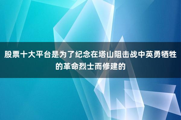 股票十大平台是为了纪念在塔山阻击战中英勇牺牲的革命烈士而修建的
