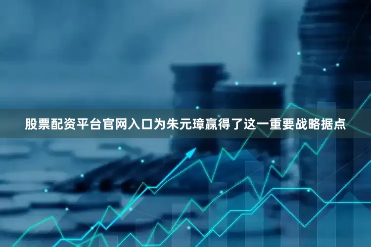 股票配资平台官网入口为朱元璋赢得了这一重要战略据点