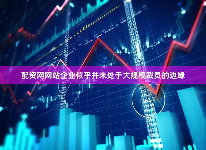 配资网网站企业似乎并未处于大规模裁员的边缘