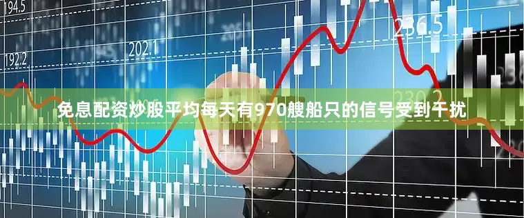 免息配资炒股平均每天有970艘船只的信号受到干扰