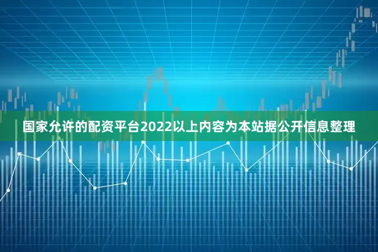 国家允许的配资平台2022以上内容为本站据公开信息整理