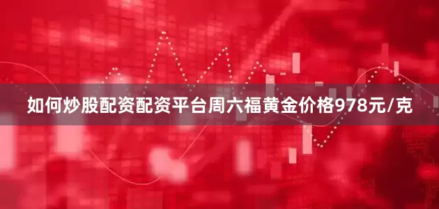 如何炒股配资配资平台周六福黄金价格978元/克
