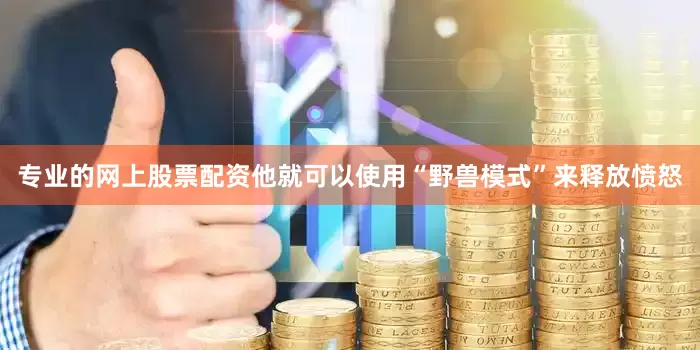 专业的网上股票配资他就可以使用“野兽模式”来释放愤怒