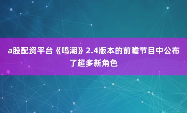 a股配资平台《鸣潮》2.4版本的前瞻节目中公布了超多新角色
