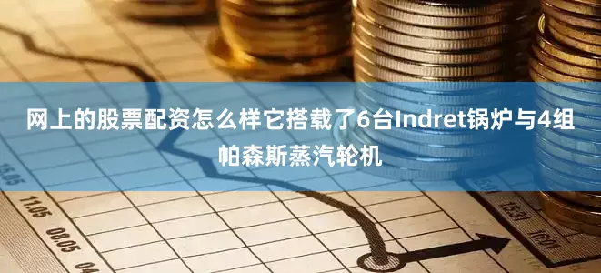网上的股票配资怎么样它搭载了6台Indret锅炉与4组帕森斯蒸汽轮机