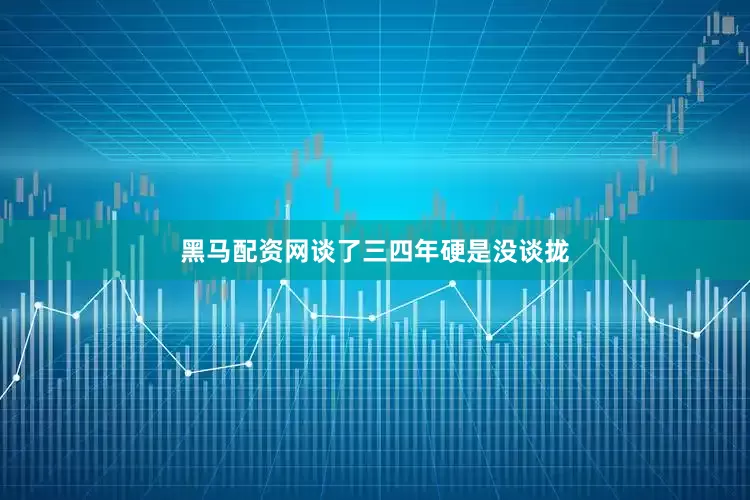 黑马配资网谈了三四年硬是没谈拢