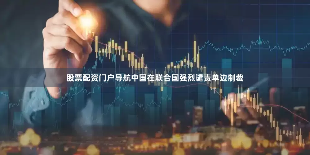 股票配资门户导航中国在联合国强烈谴责单边制裁