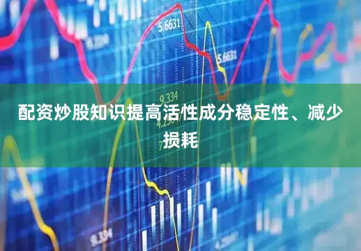 配资炒股知识提高活性成分稳定性、减少损耗