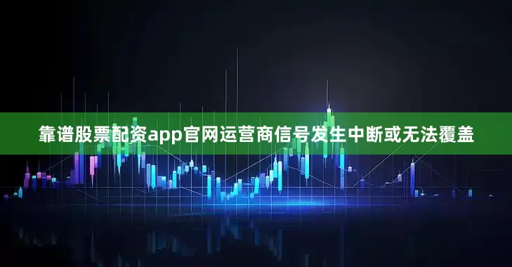 靠谱股票配资app官网运营商信号发生中断或无法覆盖