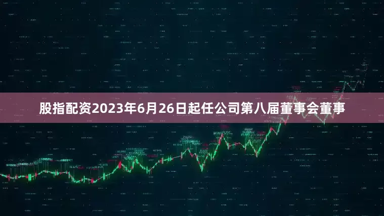 股指配资2023年6月26日起任公司第八届董事会董事