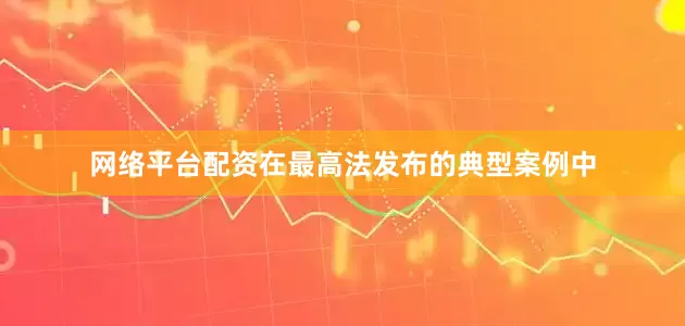 网络平台配资在最高法发布的典型案例中