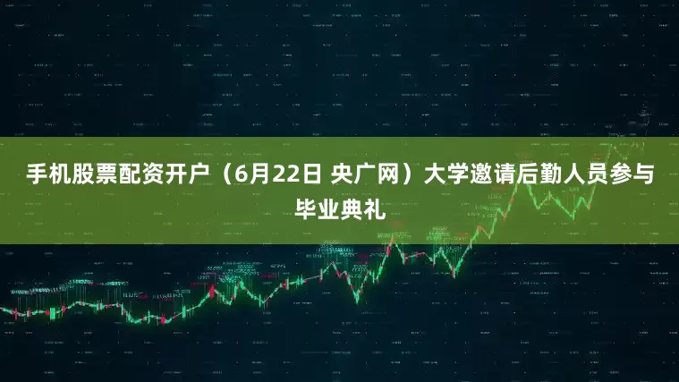 手机股票配资开户（6月22日 央广网）大学邀请后勤人员参与毕业典礼