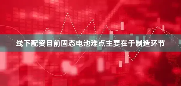 线下配资目前固态电池难点主要在于制造环节