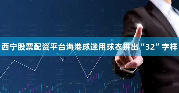西宁股票配资平台海港球迷用球衣拼出“32”字样