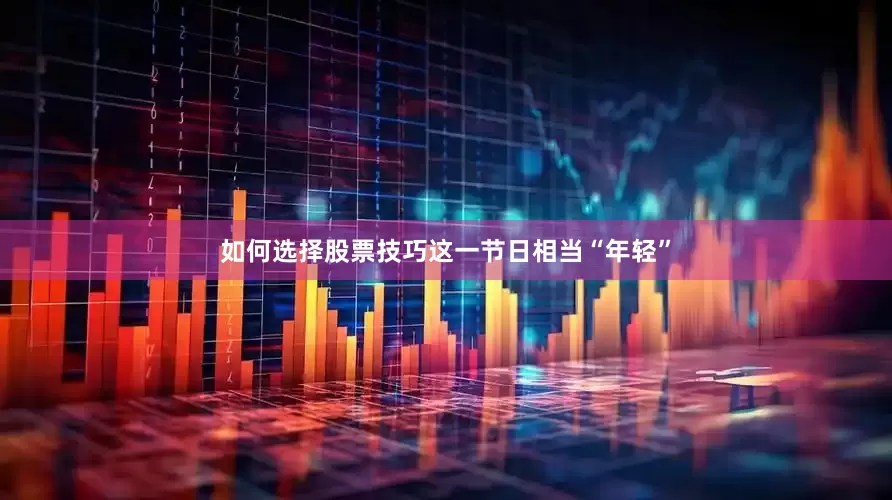 如何选择股票技巧这一节日相当“年轻”