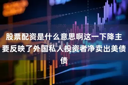 股票配资是什么意思啊这一下降主要反映了外国私人投资者净卖出美债