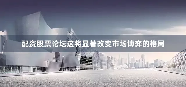 配资股票论坛这将显著改变市场博弈的格局