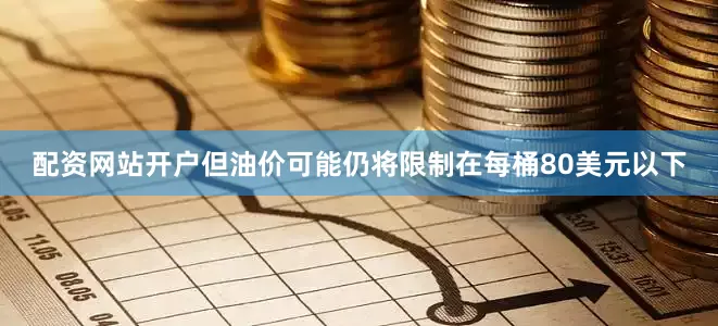 配资网站开户但油价可能仍将限制在每桶80美元以下