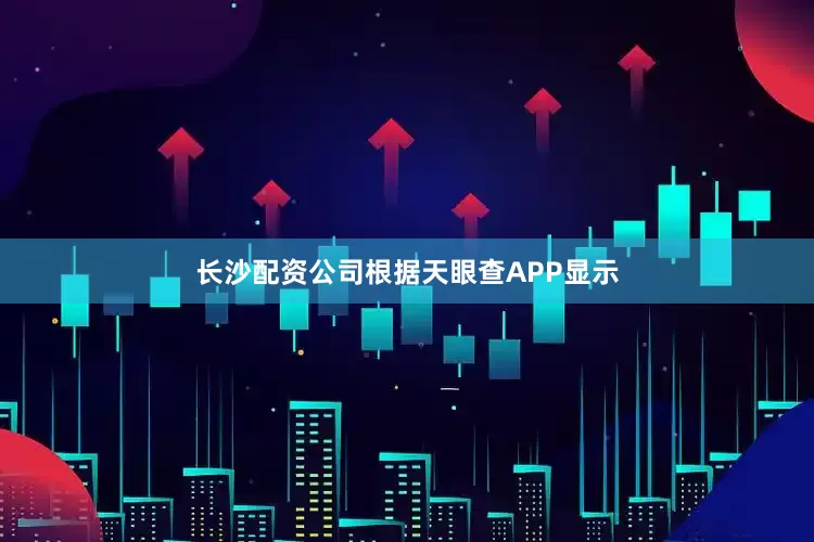长沙配资公司根据天眼查APP显示