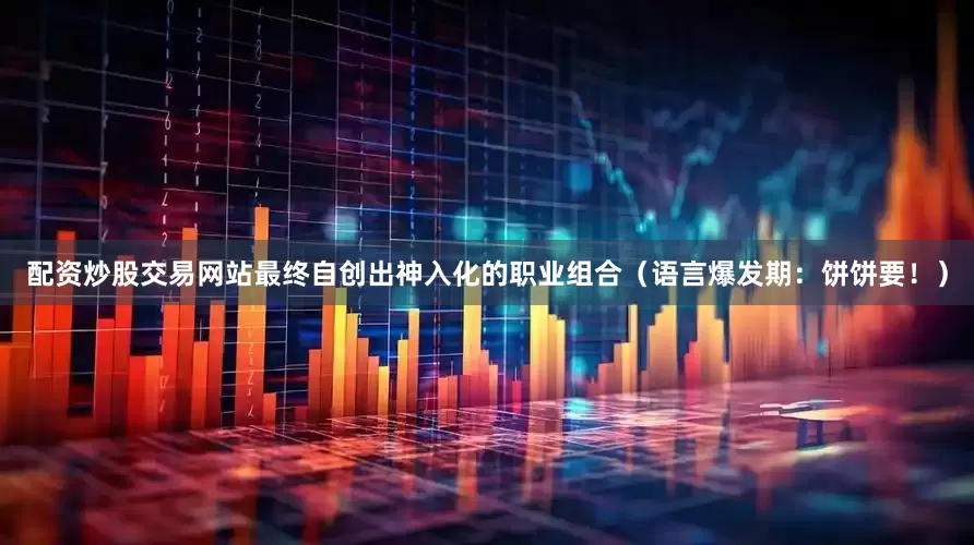 配资炒股交易网站最终自创出神入化的职业组合（语言爆发期：饼饼要！）