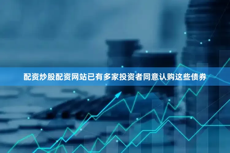 配资炒股配资网站已有多家投资者同意认购这些债券