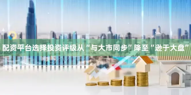 配资平台选择投资评级从“与大市同步”降至“逊于大盘”