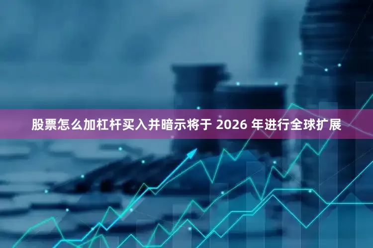 股票怎么加杠杆买入并暗示将于 2026 年进行全球扩展