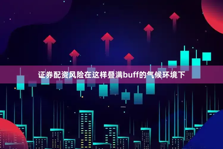 证券配资风险在这样叠满buff的气候环境下