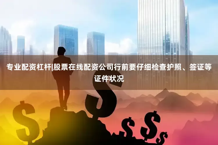 专业配资杠杆|股票在线配资公司行前要仔细检查护照、签证等证件状况