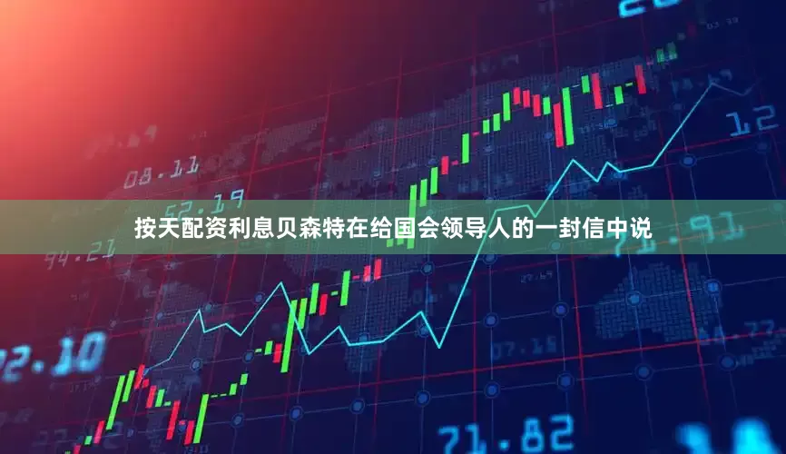 按天配资利息贝森特在给国会领导人的一封信中说
