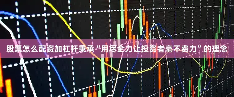 股票怎么配资加杠杆秉承“用尽全力让投资者毫不费力”的理念