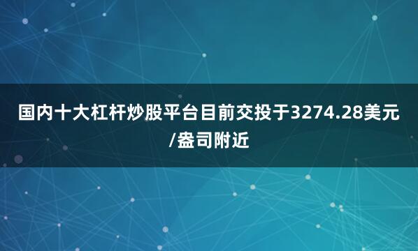 国内十大杠杆炒股平台目前交投于3274.28美元/盎司附近
