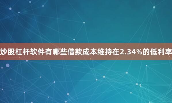 炒股杠杆软件有哪些借款成本维持在2.34%的低利率