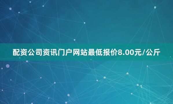 配资公司资讯门户网站最低报价8.00元/公斤