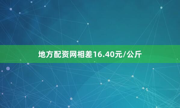 地方配资网相差16.40元/公斤