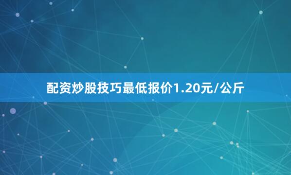 配资炒股技巧最低报价1.20元/公斤