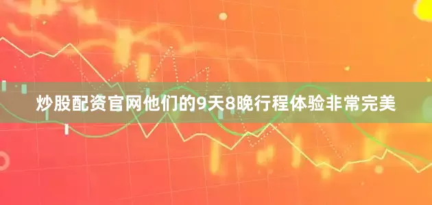 炒股配资官网他们的9天8晚行程体验非常完美