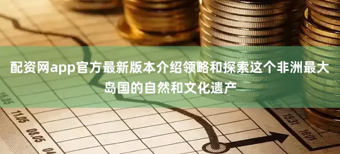 配资网app官方最新版本介绍领略和探索这个非洲最大岛国的自然和文化遗产