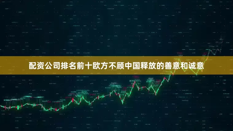 配资公司排名前十欧方不顾中国释放的善意和诚意