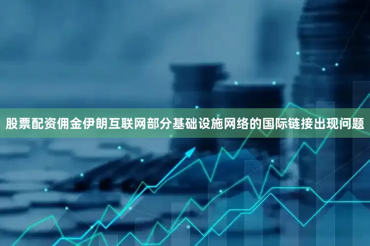 股票配资佣金伊朗互联网部分基础设施网络的国际链接出现问题