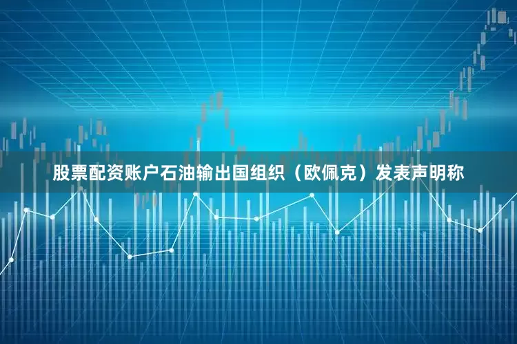 股票配资账户石油输出国组织（欧佩克）发表声明称