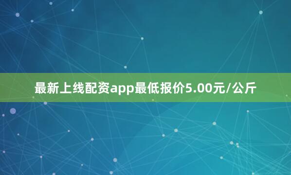 最新上线配资app最低报价5.00元/公斤