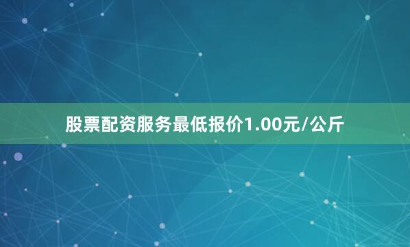 股票配资服务最低报价1.00元/公斤