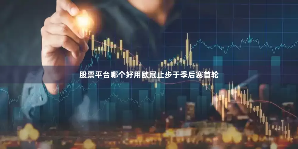 股票平台哪个好用欧冠止步于季后赛首轮