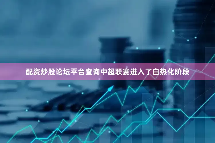 配资炒股论坛平台查询中超联赛进入了白热化阶段
