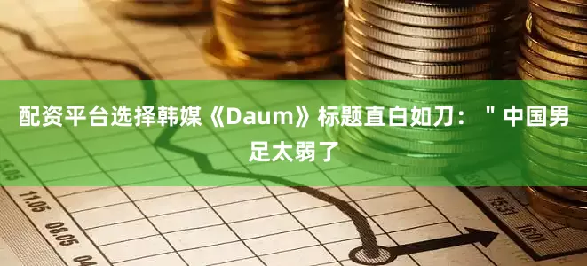 配资平台选择韩媒《Daum》标题直白如刀：＂中国男足太弱了